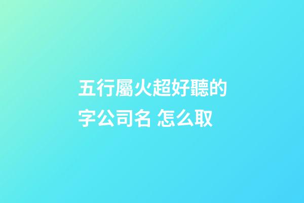 五行屬火超好聽的字公司名 怎么取-第1張-公司起名-玄機(jī)派
